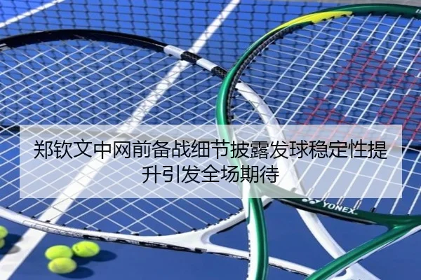 郑钦文中网前备战细节披露发球稳定性提升引发全场期待